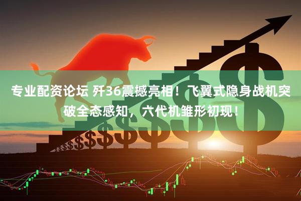 专业配资论坛 歼36震撼亮相！飞翼式隐身战机突破全态感知，六代机雏形初现！