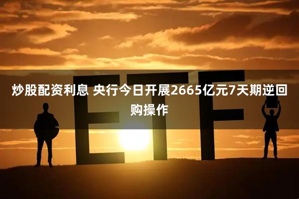 炒股配资利息 央行今日开展2665亿元7天期逆回购操作