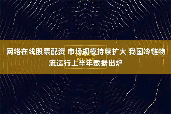 网络在线股票配资 市场规模持续扩大 我国冷链物流运行上半年数据出炉