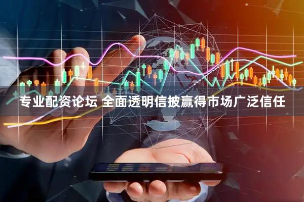 专业配资论坛 全面透明信披赢得市场广泛信任