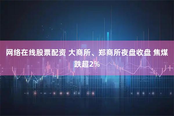 网络在线股票配资 大商所、郑商所夜盘收盘 焦煤跌超2%