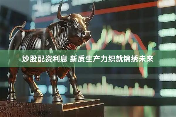 炒股配资利息 新质生产力织就锦绣未来