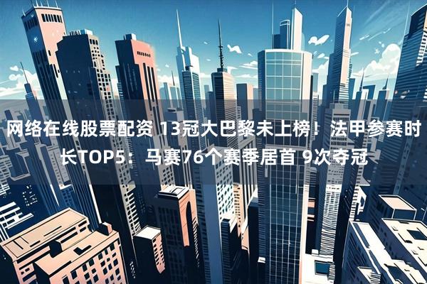 网络在线股票配资 13冠大巴黎未上榜！法甲参赛时长TOP5：马赛76个赛季居首 9次夺冠