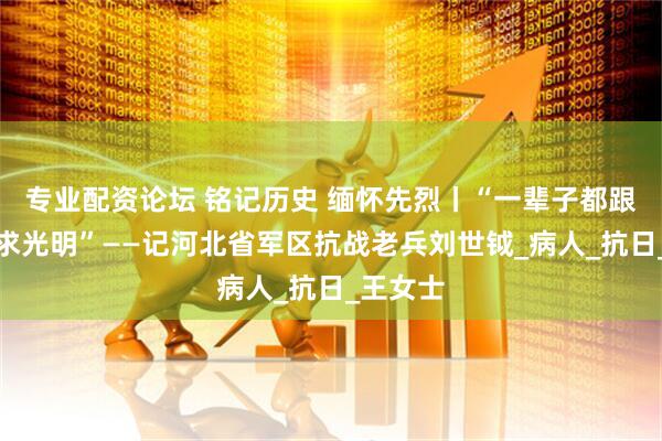 专业配资论坛 铭记历史 缅怀先烈丨“一辈子都跟着党追求光明”——记河北省军区抗战老兵刘世钺_病人_抗日_王女士