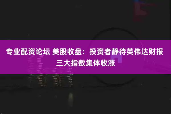 专业配资论坛 美股收盘：投资者静待英伟达财报 三大指数集体收涨