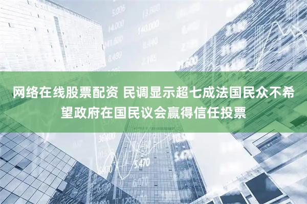 网络在线股票配资 民调显示超七成法国民众不希望政府在国民议会赢得信任投票