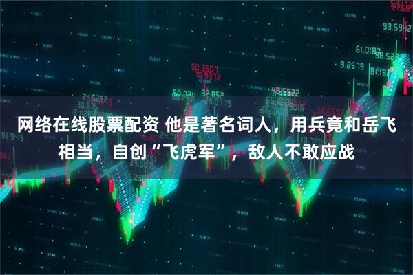 网络在线股票配资 他是著名词人，用兵竟和岳飞相当，自创“飞虎军”，敌人不敢应战