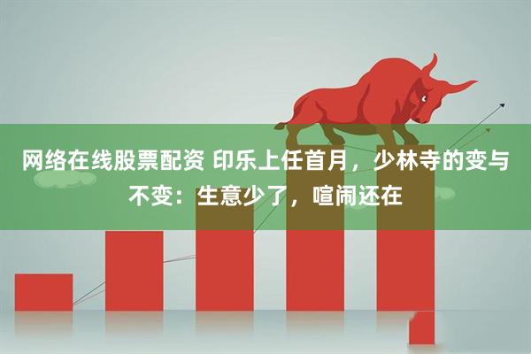 网络在线股票配资 印乐上任首月，少林寺的变与不变：生意少了，喧闹还在