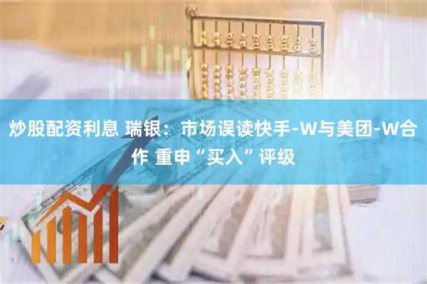 炒股配资利息 瑞银：市场误读快手-W与美团-W合作 重申“买入”评级