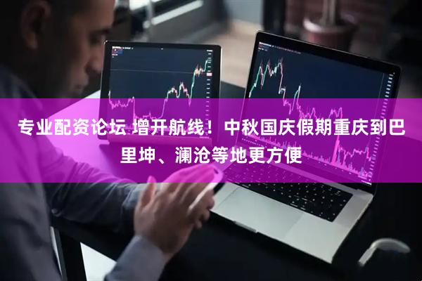 专业配资论坛 增开航线！中秋国庆假期重庆到巴里坤、澜沧等地更方便