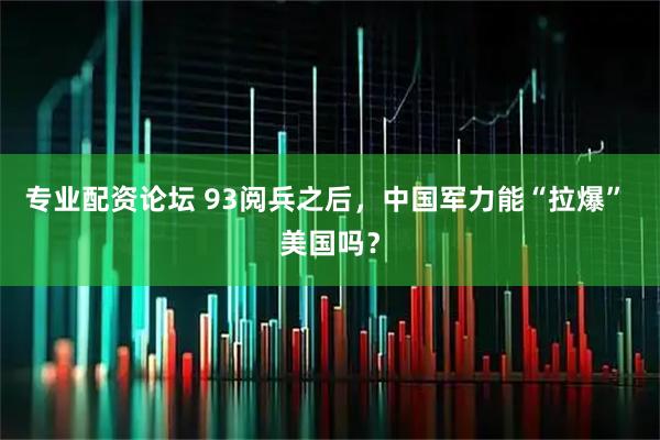 专业配资论坛 93阅兵之后，中国军力能“拉爆” 美国吗？