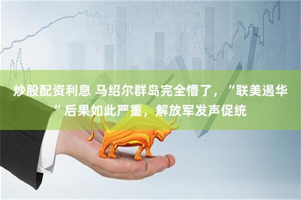 炒股配资利息 马绍尔群岛完全懵了，“联美遏华”后果如此严重，解放军发声促统