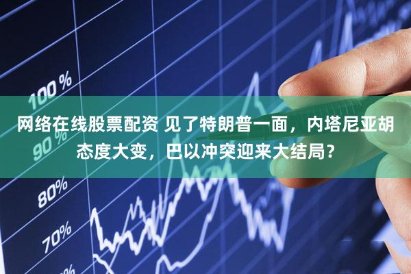 网络在线股票配资 见了特朗普一面，内塔尼亚胡态度大变，巴以冲突迎来大结局？