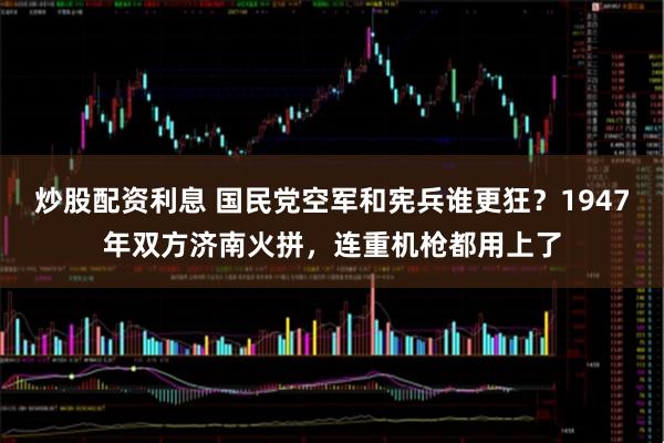 炒股配资利息 国民党空军和宪兵谁更狂?1947年双方济南火拼,连重机枪都用上了