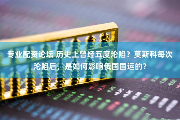 专业配资论坛 历史上曾经五度沦陷？莫斯科每次沦陷后，是如何影响俄国国运的？