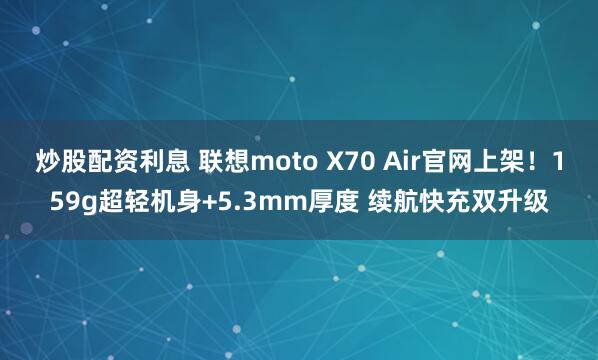 炒股配资利息 联想moto X70 Air官网上架！159g超轻机身+5.3mm厚度 续航快充双升级