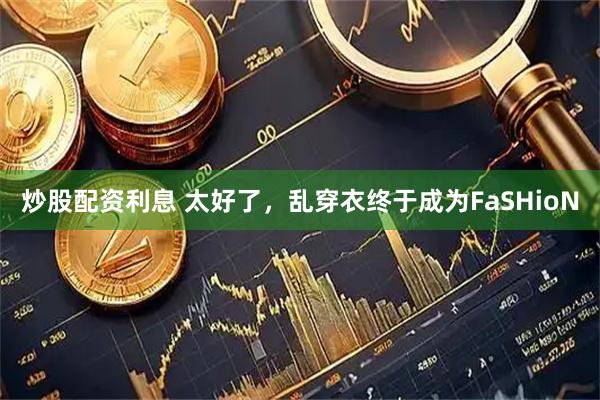 炒股配资利息 太好了,乱穿衣终于成为FaSHioN