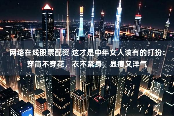 网络在线股票配资 这才是中年女人该有的打扮:穿简不穿花,衣不紧身,显瘦又洋气