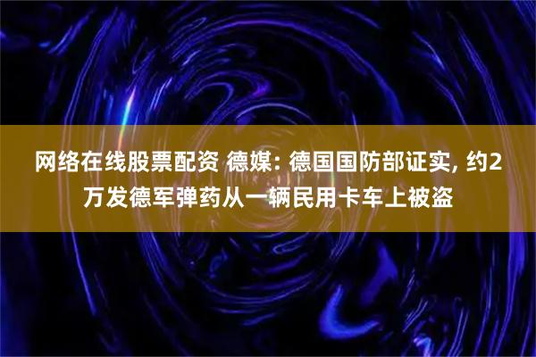 网络在线股票配资 德媒: 德国国防部证实, 约2万发德军弹药从一辆民用卡车上被盗