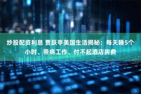 炒股配资利息 贾跃亭美国生活揭秘：每天睡5个小时、带病工作、付不起酒店房费