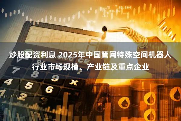 炒股配资利息 2025年中国管网特殊空间机器人行业市场规模、产业链及重点企业