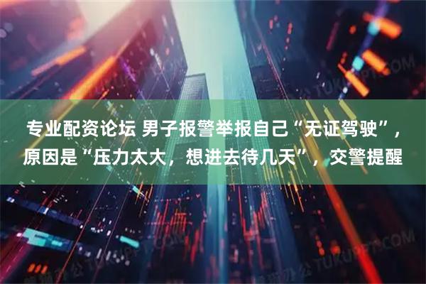 专业配资论坛 男子报警举报自己“无证驾驶”，原因是“压力太大，想进去待几天”，交警提醒