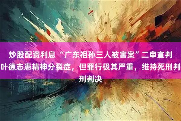 炒股配资利息 “广东祖孙三人被害案”二审宣判：叶德志患精神分裂症，但罪行极其严重，维持死刑判决