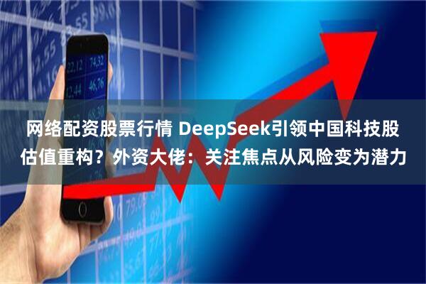 网络配资股票行情 DeepSeek引领中国科技股估值重构？外资大佬：关注焦点从风险变为潜力