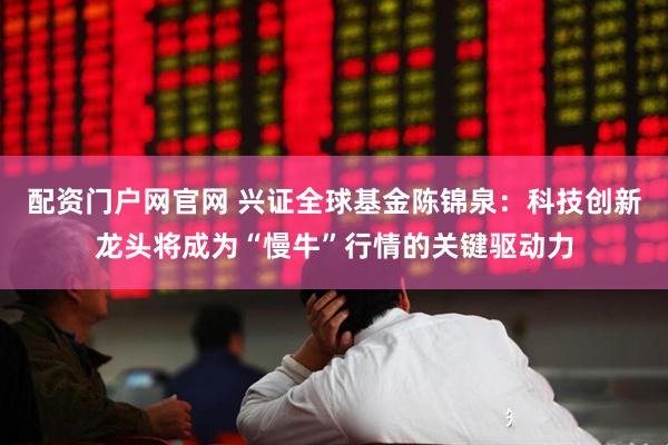 配资门户网官网 兴证全球基金陈锦泉：科技创新龙头将成为“慢牛”行情的关键驱动力