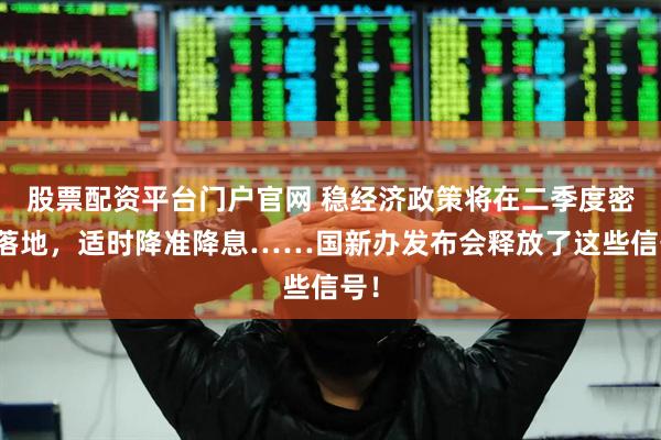 股票配资平台门户官网 稳经济政策将在二季度密集落地，适时降准降息……国新办发布会释放了这些信号！