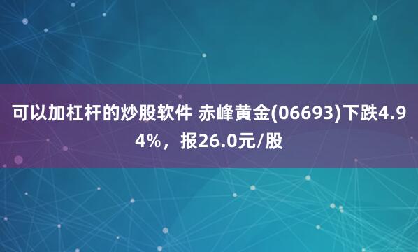 可以加杠杆的炒股软件 赤峰黄金(06693)下跌4.94%，报26.0元/股