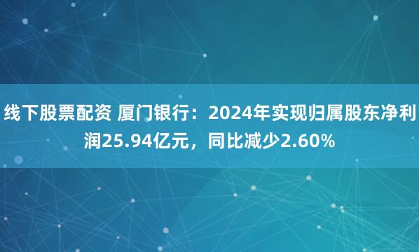 线下股票配资 厦门银行：2024年实现归属股东净利润25.94亿元，同比减少2.60%