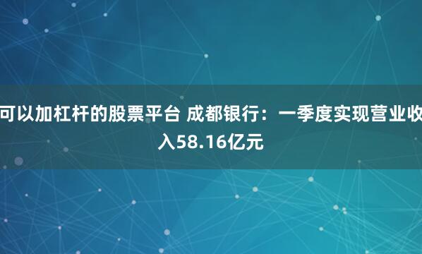 可以加杠杆的股票平台 成都银行：一季度实现营业收入58.16亿元