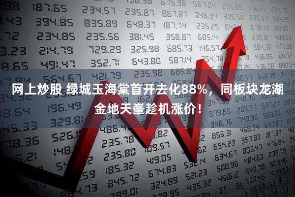 网上炒股 绿城玉海棠首开去化88%，同板块龙湖金地天峯趁机涨价！