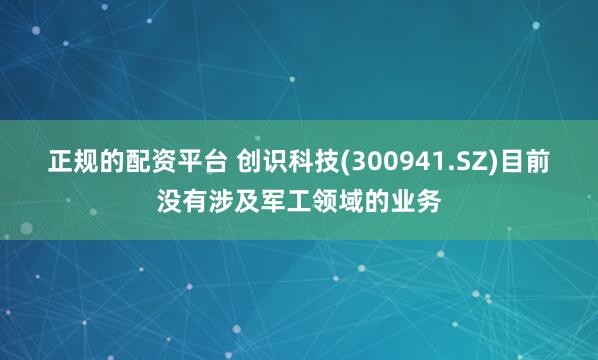 正规的配资平台 创识科技(300941.SZ)目前没有涉及军工领域的业务