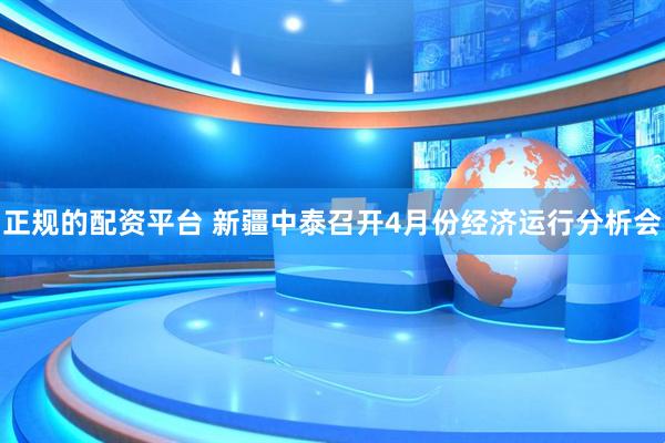 正规的配资平台 新疆中泰召开4月份经济运行分析会