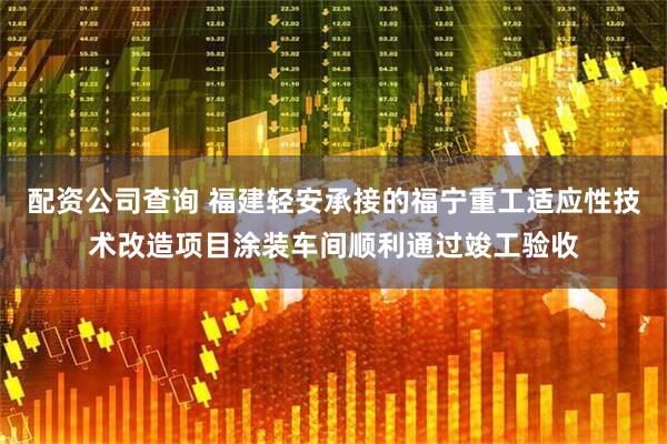 配资公司查询 福建轻安承接的福宁重工适应性技术改造项目涂装车间顺利通过竣工验收