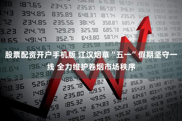 股票配资开户手机版 江汉烟草“五一”假期坚守一线 全力维护卷烟市场秩序