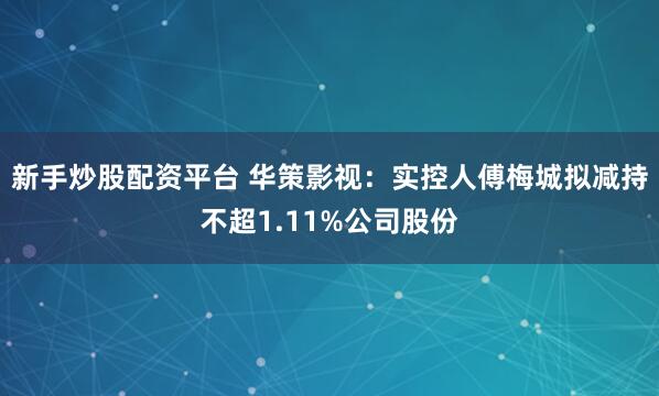 新手炒股配资平台 华策影视：实控人傅梅城拟减持不超1.11%公司股份