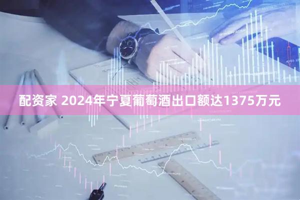 配资家 2024年宁夏葡萄酒出口额达1375万元