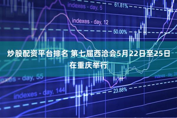 炒股配资平台排名 第七届西洽会5月22日至25日在重庆举行