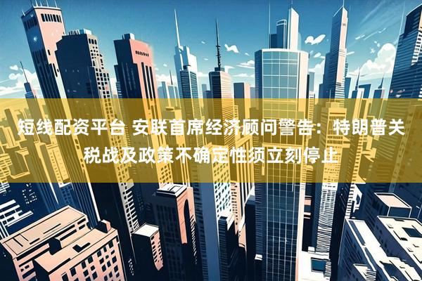 短线配资平台 安联首席经济顾问警告：特朗普关税战及政策不确定性须立刻停止