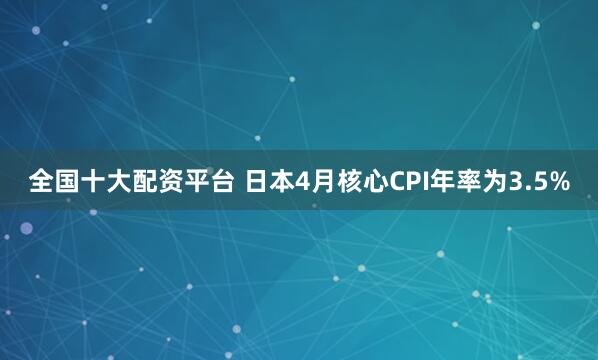 全国十大配资平台 日本4月核心CPI年率为3.5%