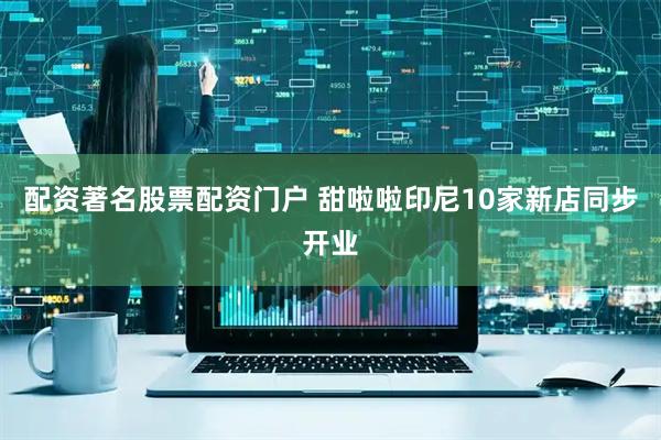 配资著名股票配资门户 甜啦啦印尼10家新店同步开业
