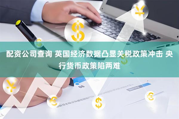 配资公司查询 英国经济数据凸显关税政策冲击 央行货币政策陷两难