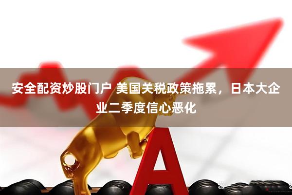 安全配资炒股门户 美国关税政策拖累，日本大企业二季度信心恶化