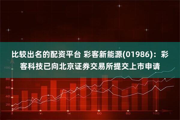 比较出名的配资平台 彩客新能源(01986)：彩客科技已向北京证券交易所提交上市申请