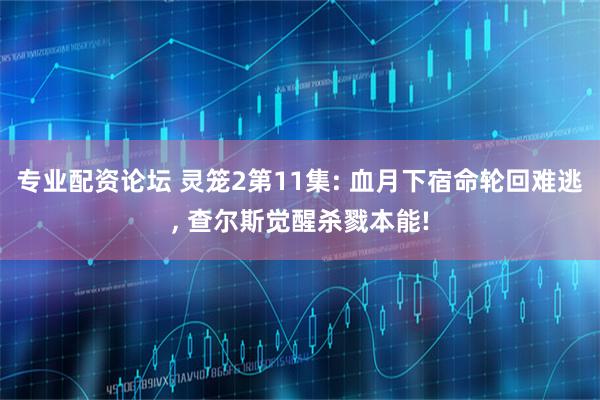 专业配资论坛 灵笼2第11集: 血月下宿命轮回难逃, 查尔斯觉醒杀戮本能!