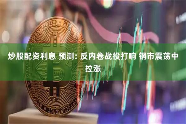 炒股配资利息 预测: 反内卷战役打响 钢市震荡中拉涨