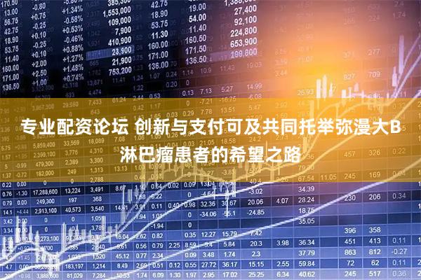 专业配资论坛 创新与支付可及共同托举弥漫大B淋巴瘤患者的希望之路